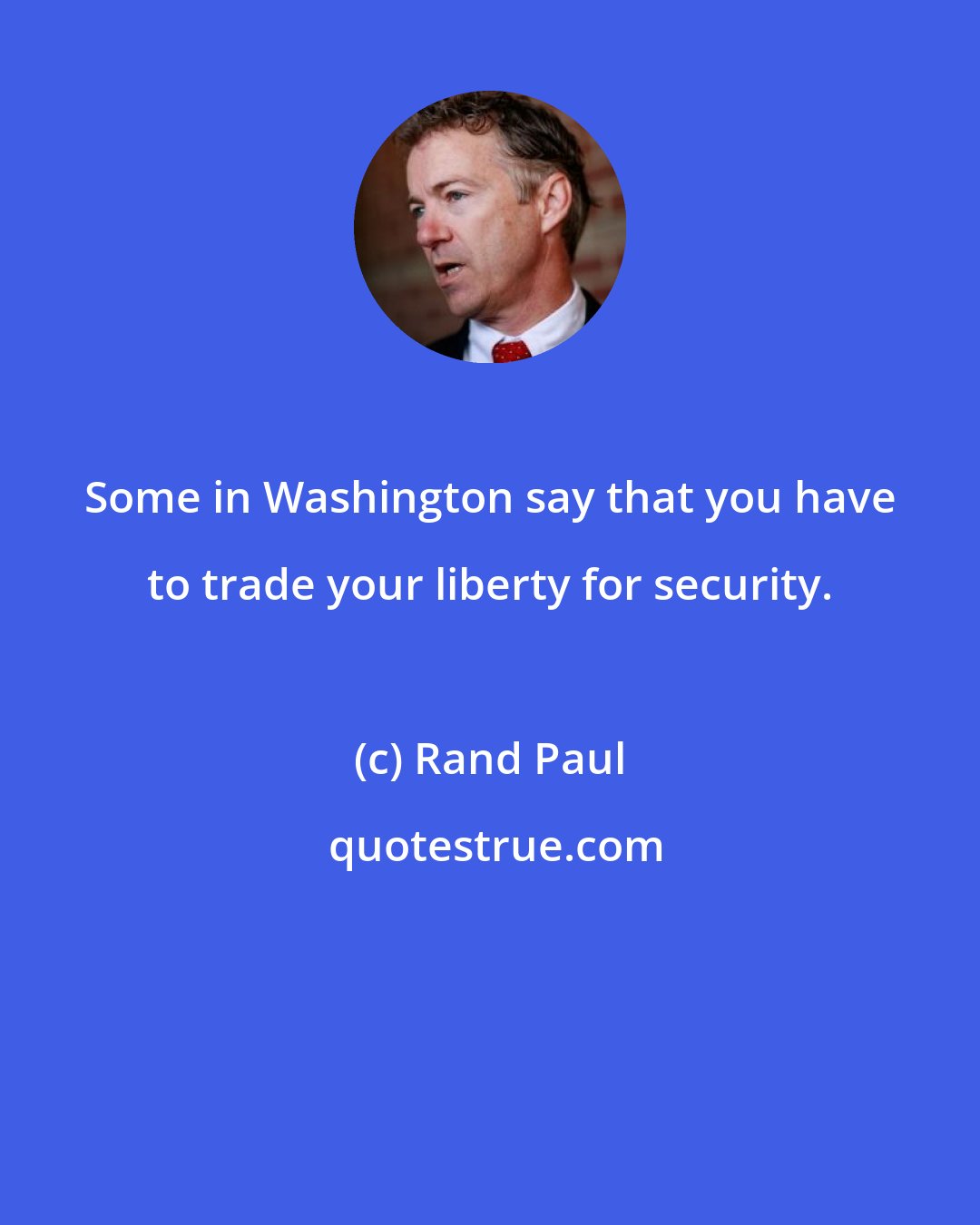 Rand Paul: Some in Washington say that you have to trade your liberty for security.