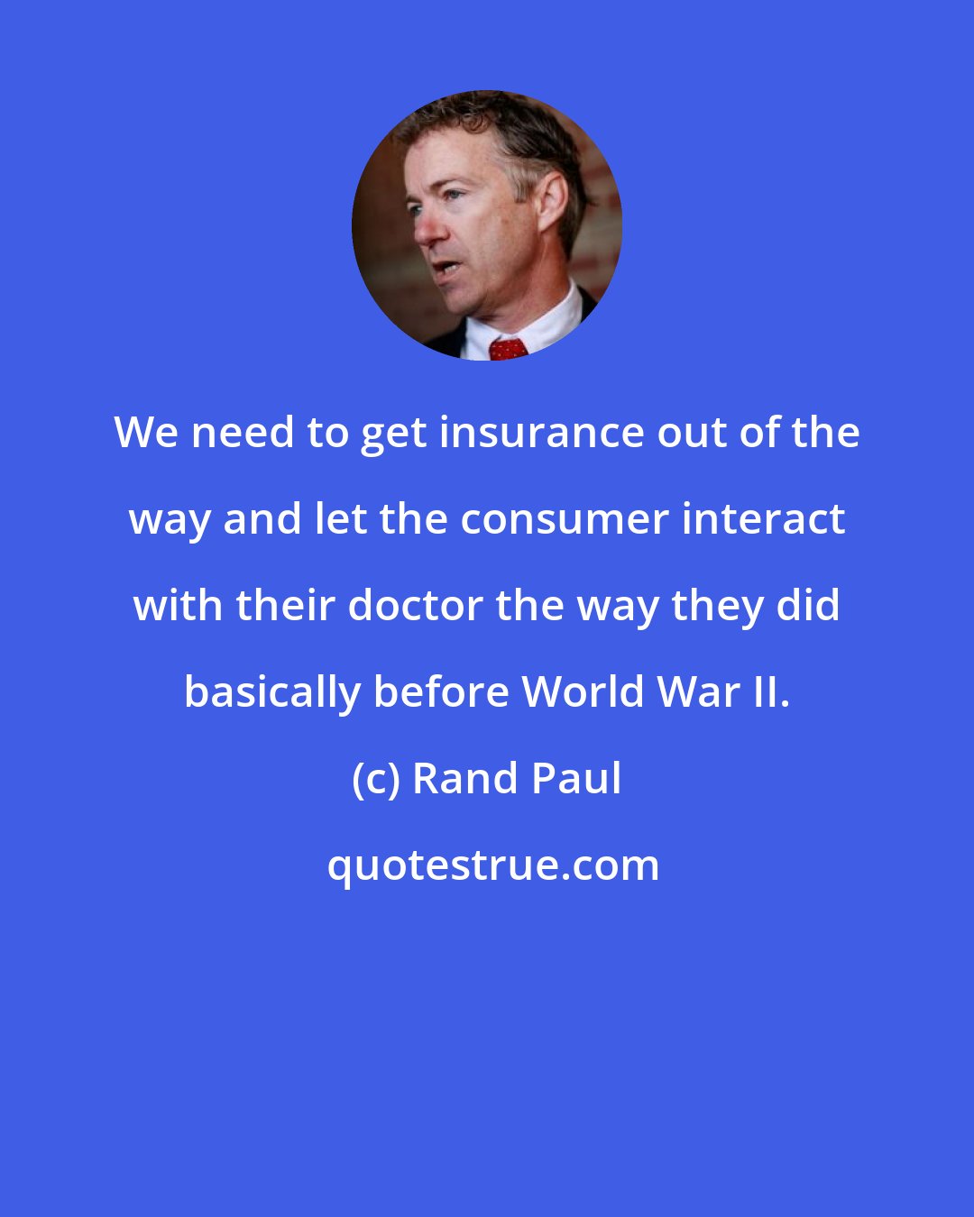 Rand Paul: We need to get insurance out of the way and let the consumer interact with their doctor the way they did basically before World War II.