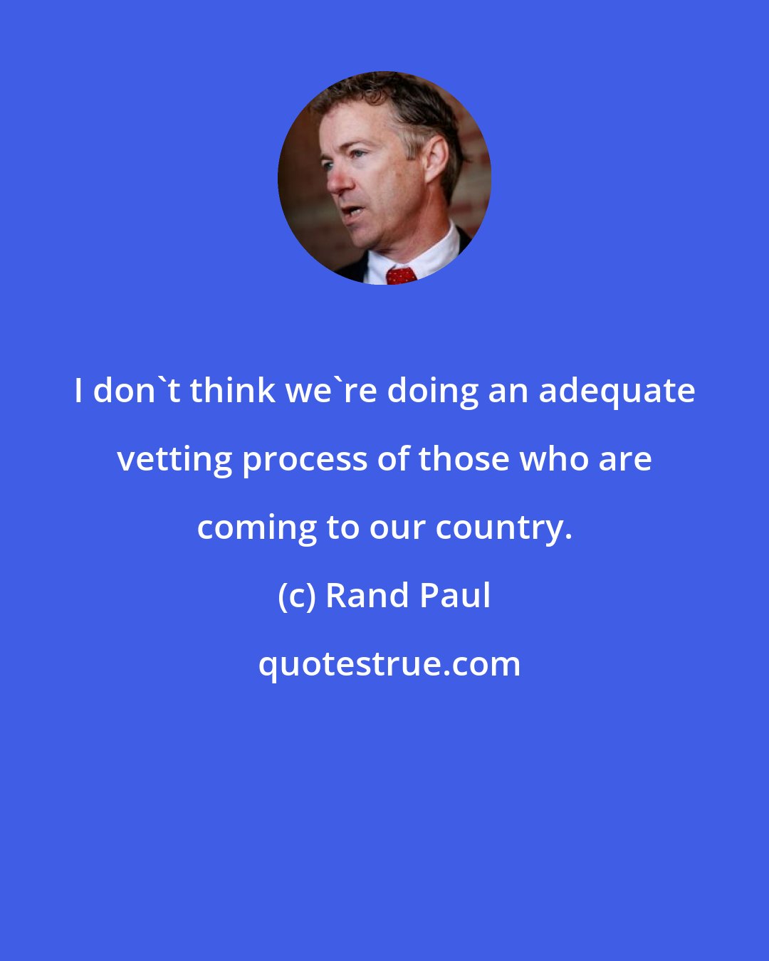 Rand Paul: I don't think we're doing an adequate vetting process of those who are coming to our country.