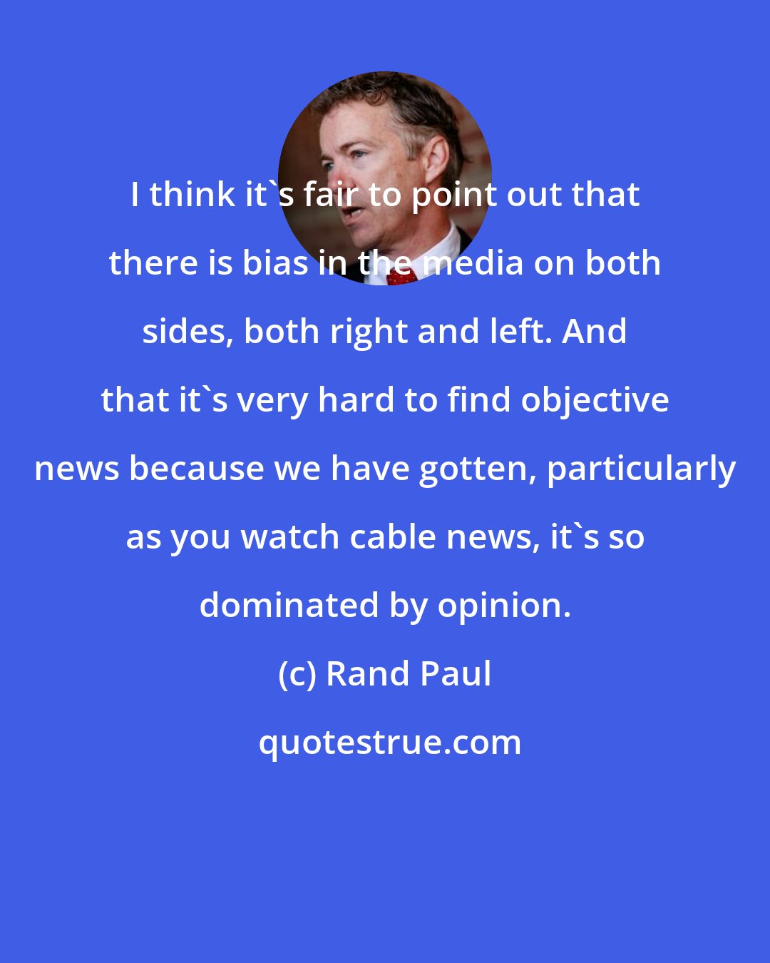 Rand Paul: I think it's fair to point out that there is bias in the media on both sides, both right and left. And that it's very hard to find objective news because we have gotten, particularly as you watch cable news, it's so dominated by opinion.