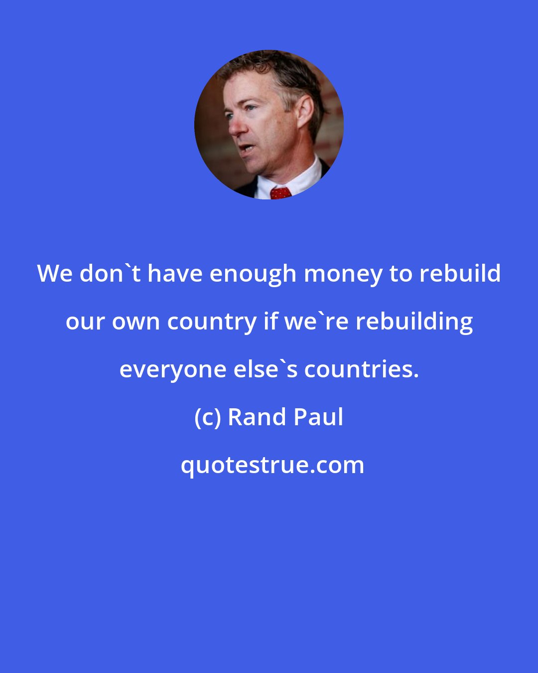 Rand Paul: We don't have enough money to rebuild our own country if we're rebuilding everyone else's countries.