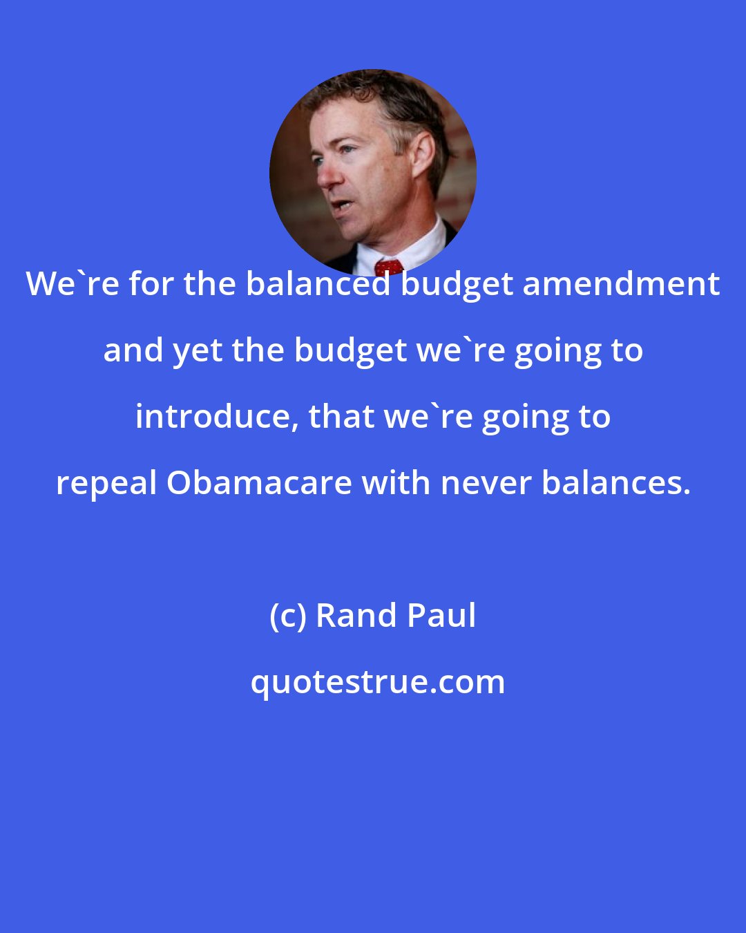 Rand Paul: We're for the balanced budget amendment and yet the budget we're going to introduce, that we're going to repeal Obamacare with never balances.