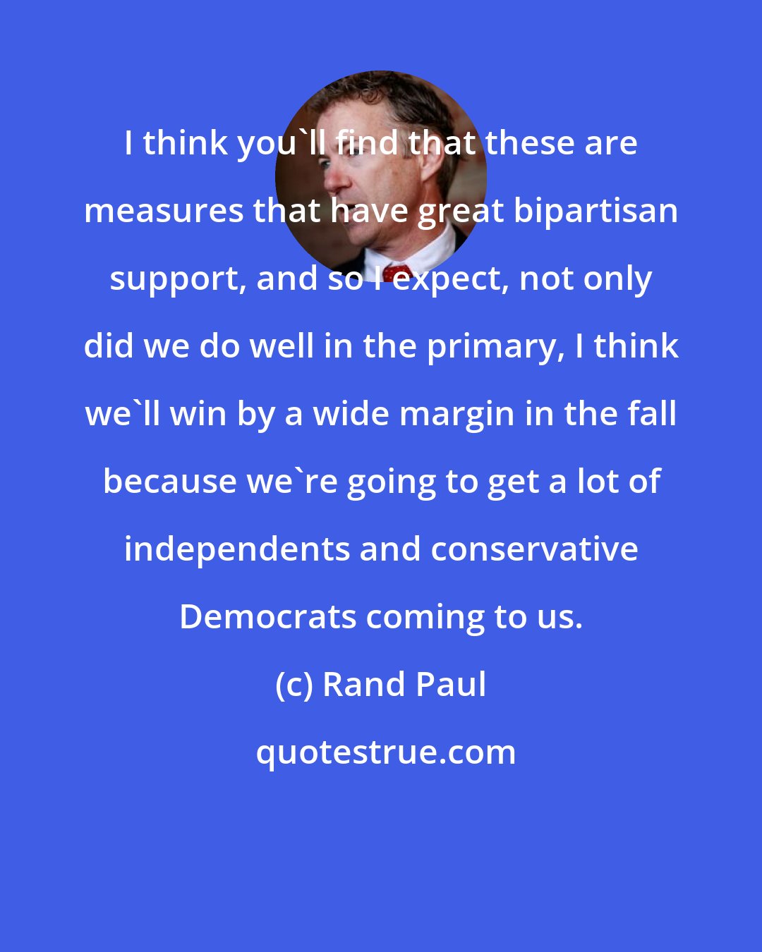 Rand Paul: I think you'll find that these are measures that have great bipartisan support, and so I expect, not only did we do well in the primary, I think we'll win by a wide margin in the fall because we're going to get a lot of independents and conservative Democrats coming to us.