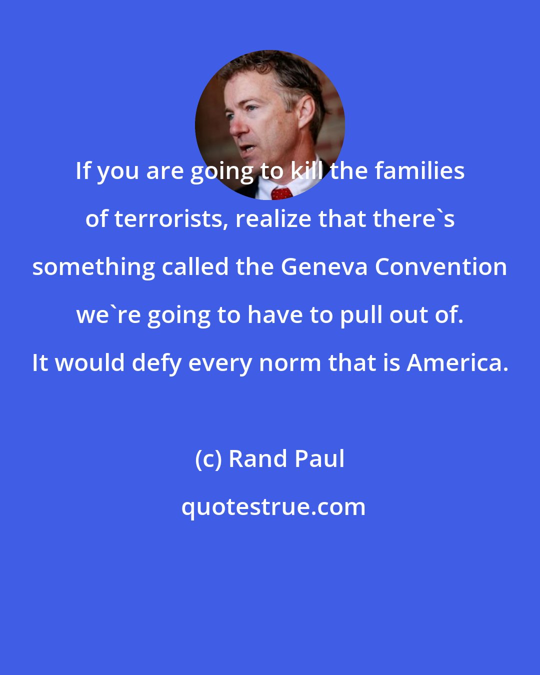 Rand Paul: If you are going to kill the families of terrorists, realize that there's something called the Geneva Convention we're going to have to pull out of. It would defy every norm that is America.