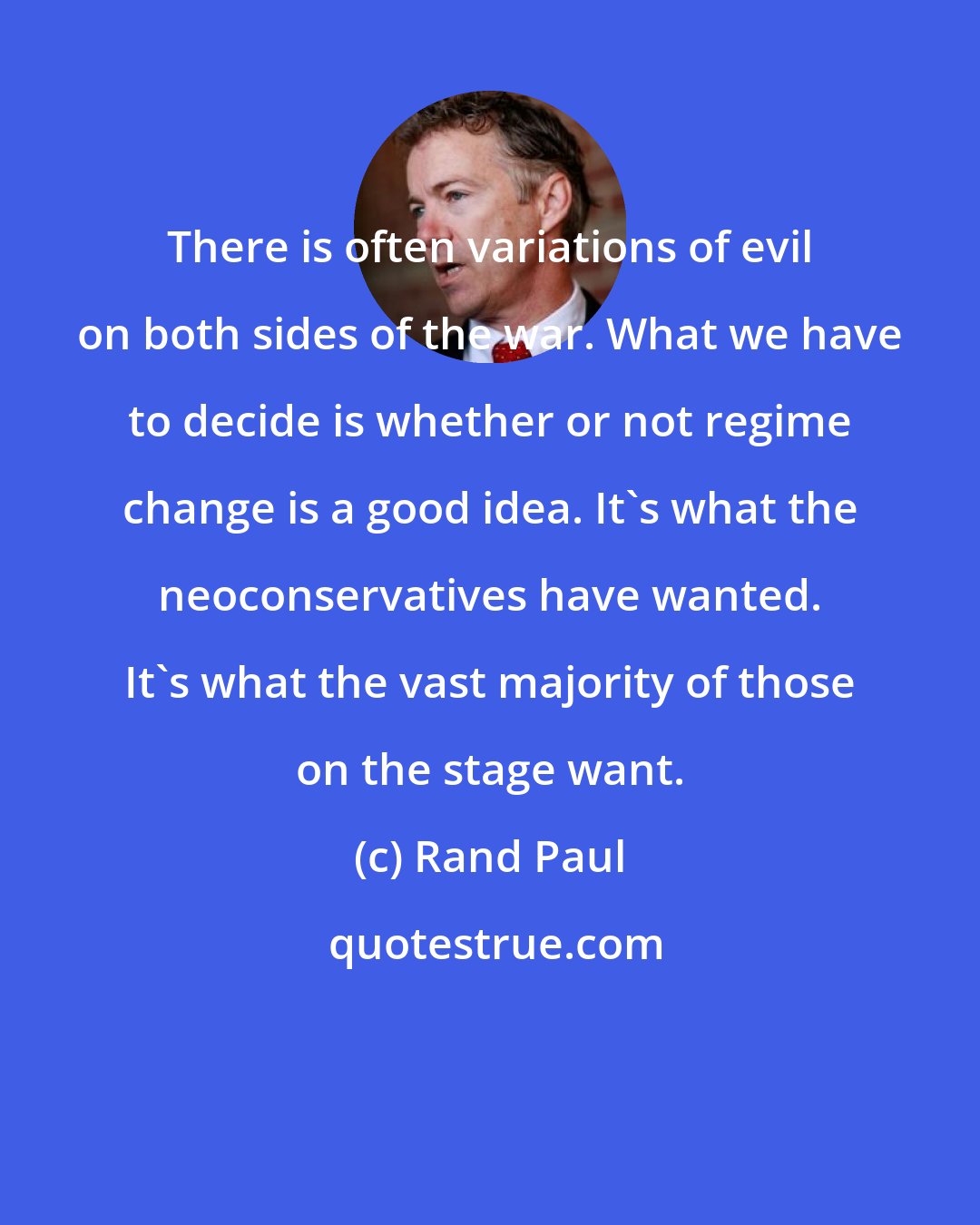 Rand Paul: There is often variations of evil on both sides of the war. What we have to decide is whether or not regime change is a good idea. It's what the neoconservatives have wanted. It's what the vast majority of those on the stage want.