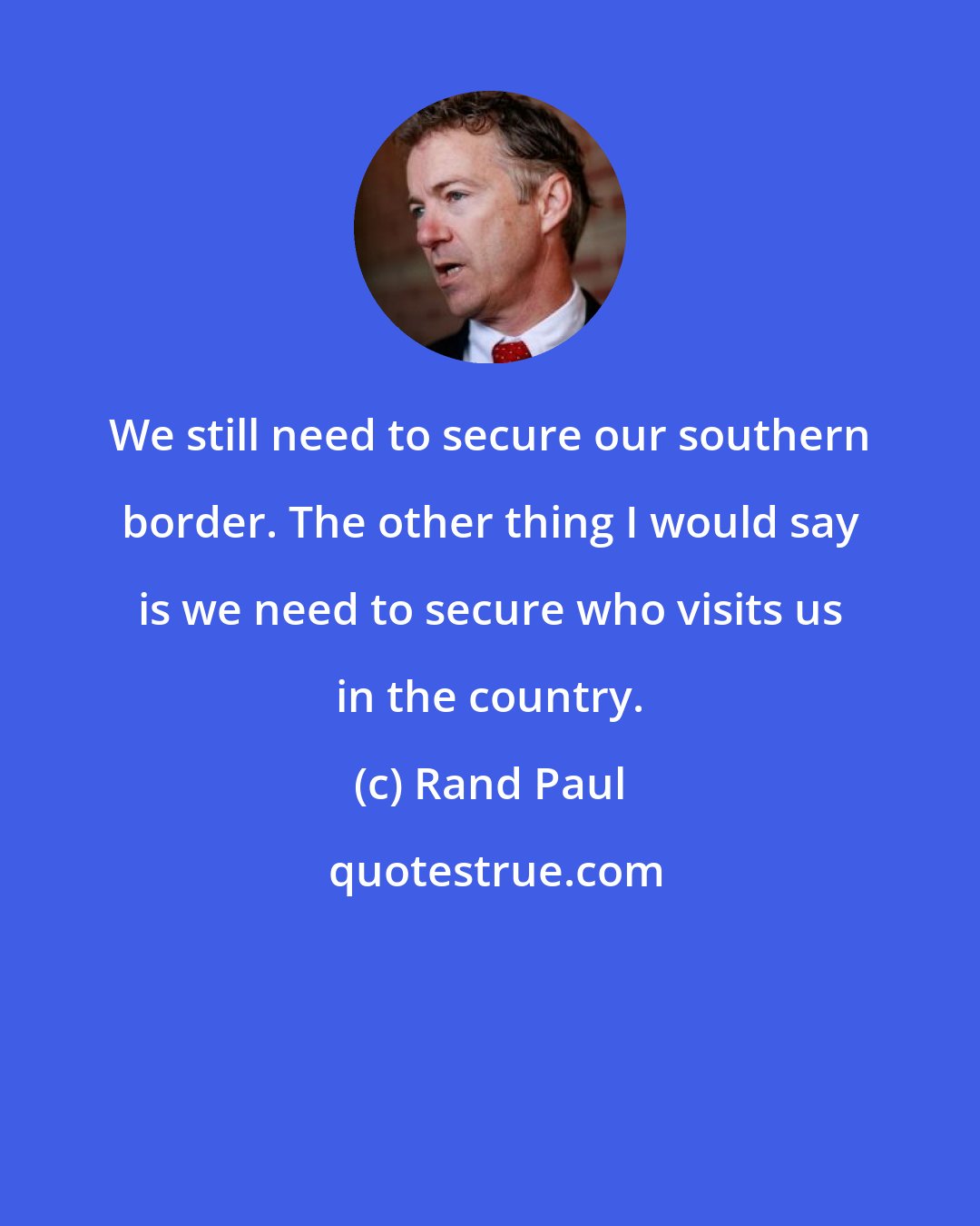 Rand Paul: We still need to secure our southern border. The other thing I would say is we need to secure who visits us in the country.