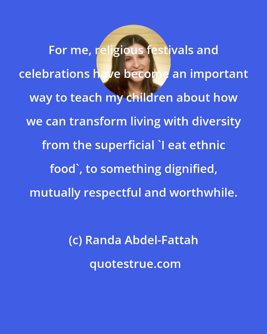 Randa Abdel-Fattah: For me, religious festivals and celebrations have become an important way to teach my children about how we can transform living with diversity from the superficial 'I eat ethnic food', to something dignified, mutually respectful and worthwhile.