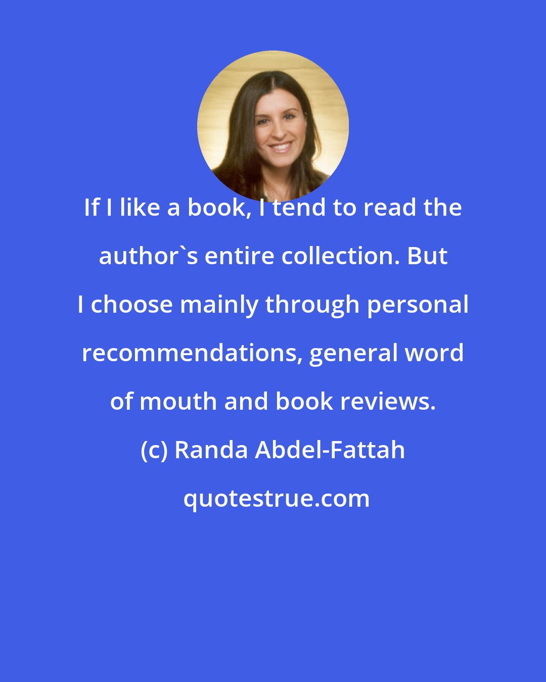 Randa Abdel-Fattah: If I like a book, I tend to read the author's entire collection. But I choose mainly through personal recommendations, general word of mouth and book reviews.