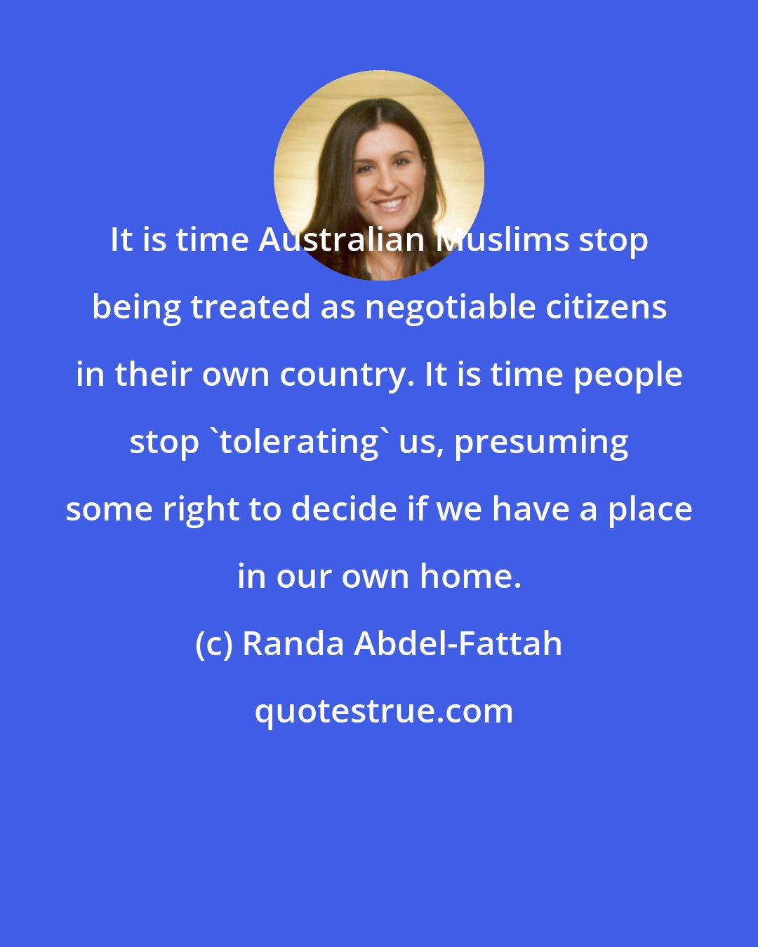 Randa Abdel-Fattah: It is time Australian Muslims stop being treated as negotiable citizens in their own country. It is time people stop 'tolerating' us, presuming some right to decide if we have a place in our own home.