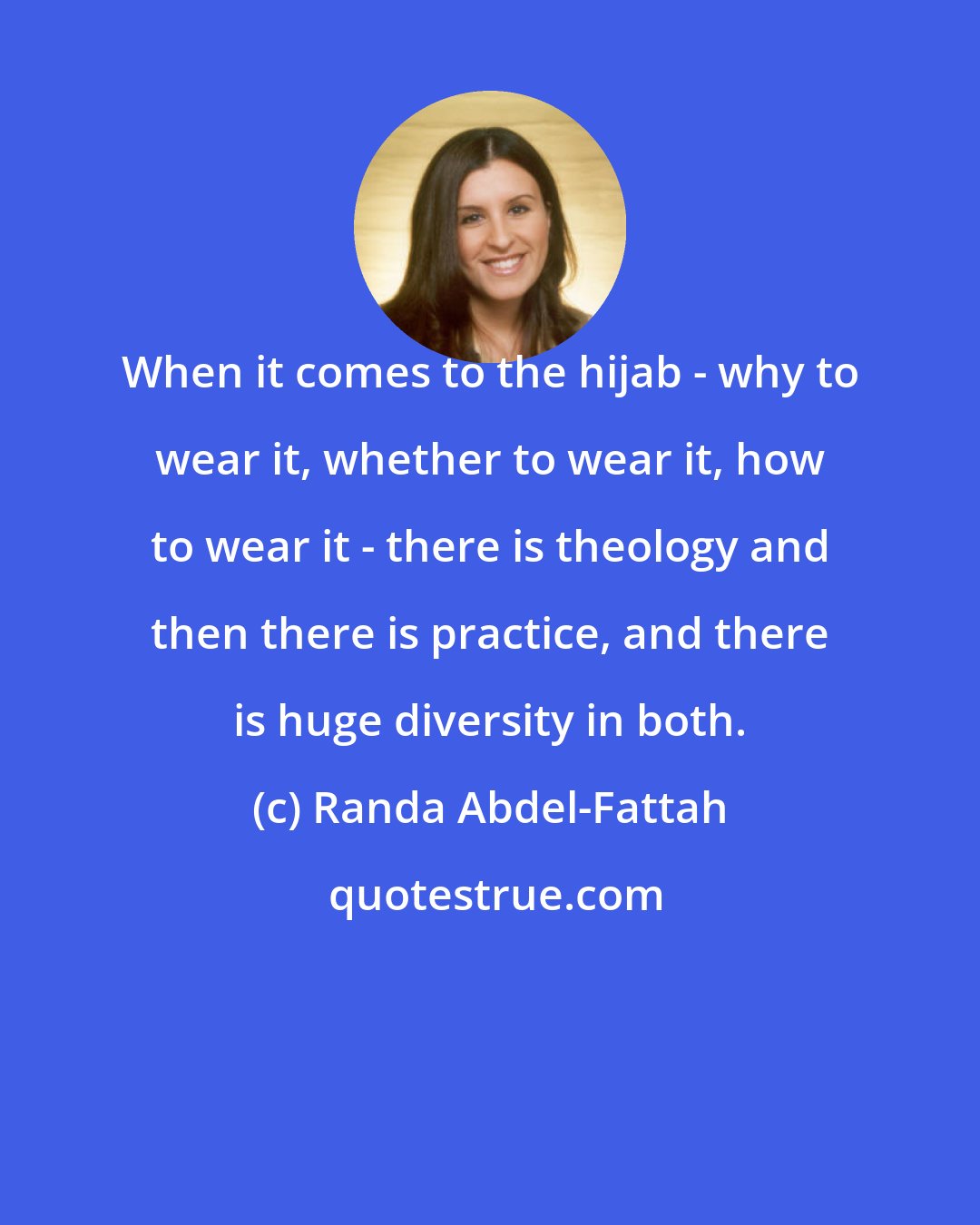 Randa Abdel-Fattah: When it comes to the hijab - why to wear it, whether to wear it, how to wear it - there is theology and then there is practice, and there is huge diversity in both.