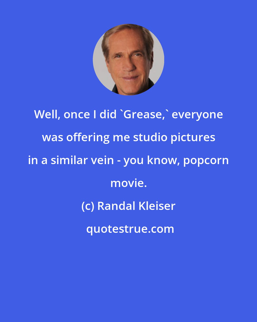 Randal Kleiser: Well, once I did 'Grease,' everyone was offering me studio pictures in a similar vein - you know, popcorn movie.
