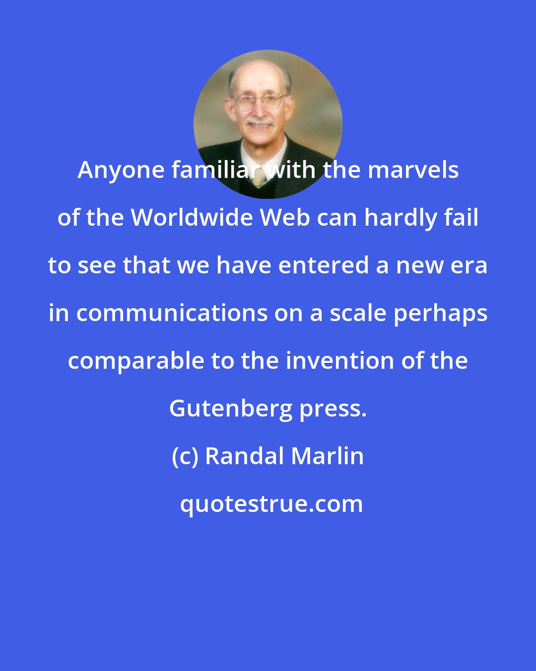 Randal Marlin: Anyone familiar with the marvels of the Worldwide Web can hardly fail to see that we have entered a new era in communications on a scale perhaps comparable to the invention of the Gutenberg press.