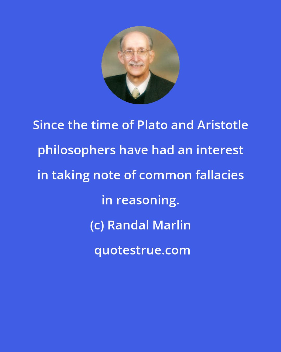Randal Marlin: Since the time of Plato and Aristotle philosophers have had an interest in taking note of common fallacies in reasoning.