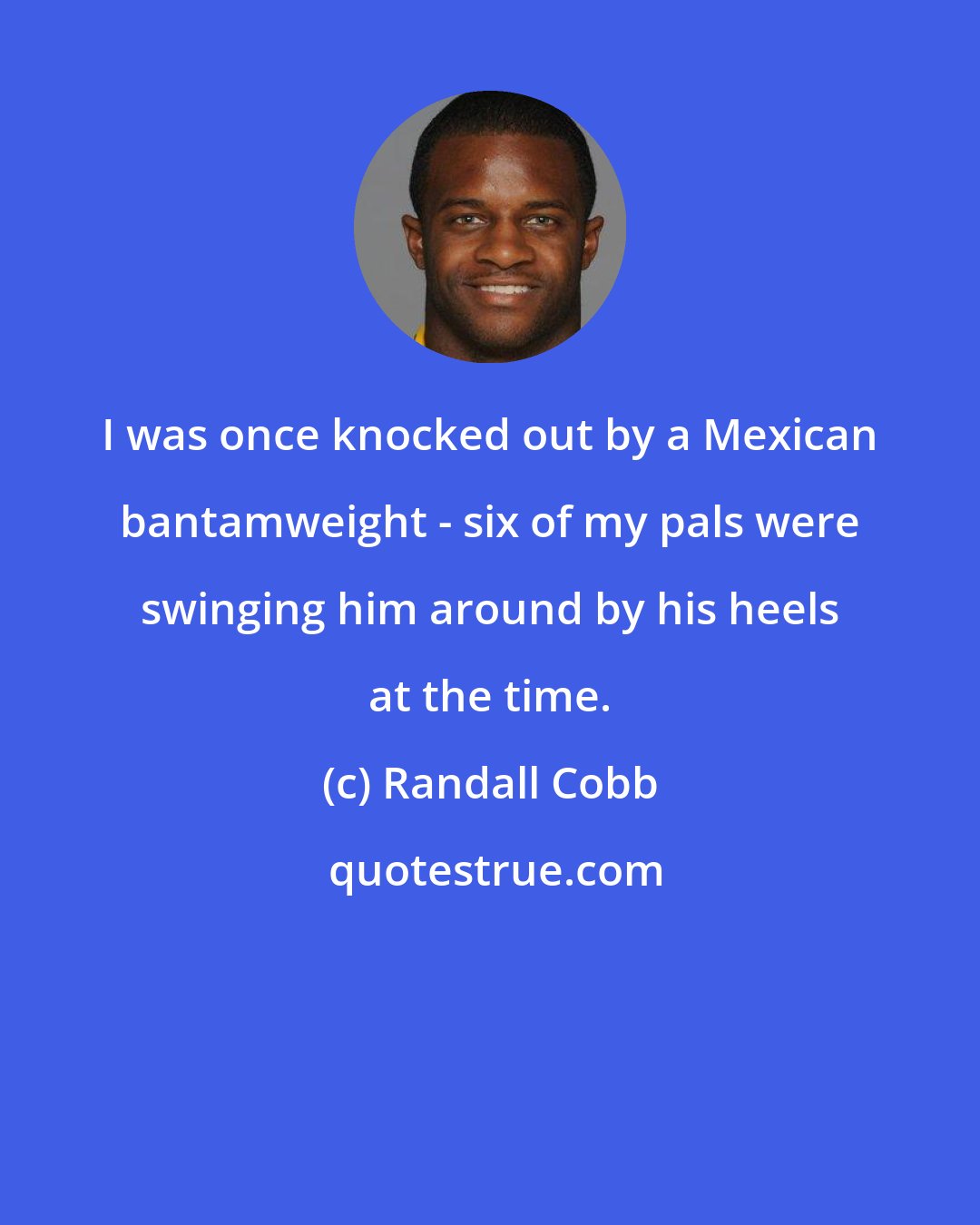Randall Cobb: I was once knocked out by a Mexican bantamweight - six of my pals were swinging him around by his heels at the time.