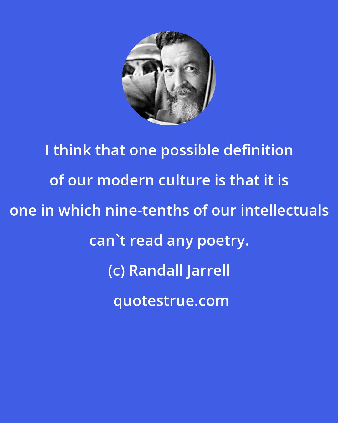 Randall Jarrell: I think that one possible definition of our modern culture is that it is one in which nine-tenths of our intellectuals can't read any poetry.