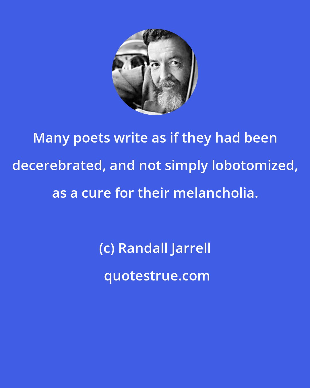 Randall Jarrell: Many poets write as if they had been decerebrated, and not simply lobotomized, as a cure for their melancholia.