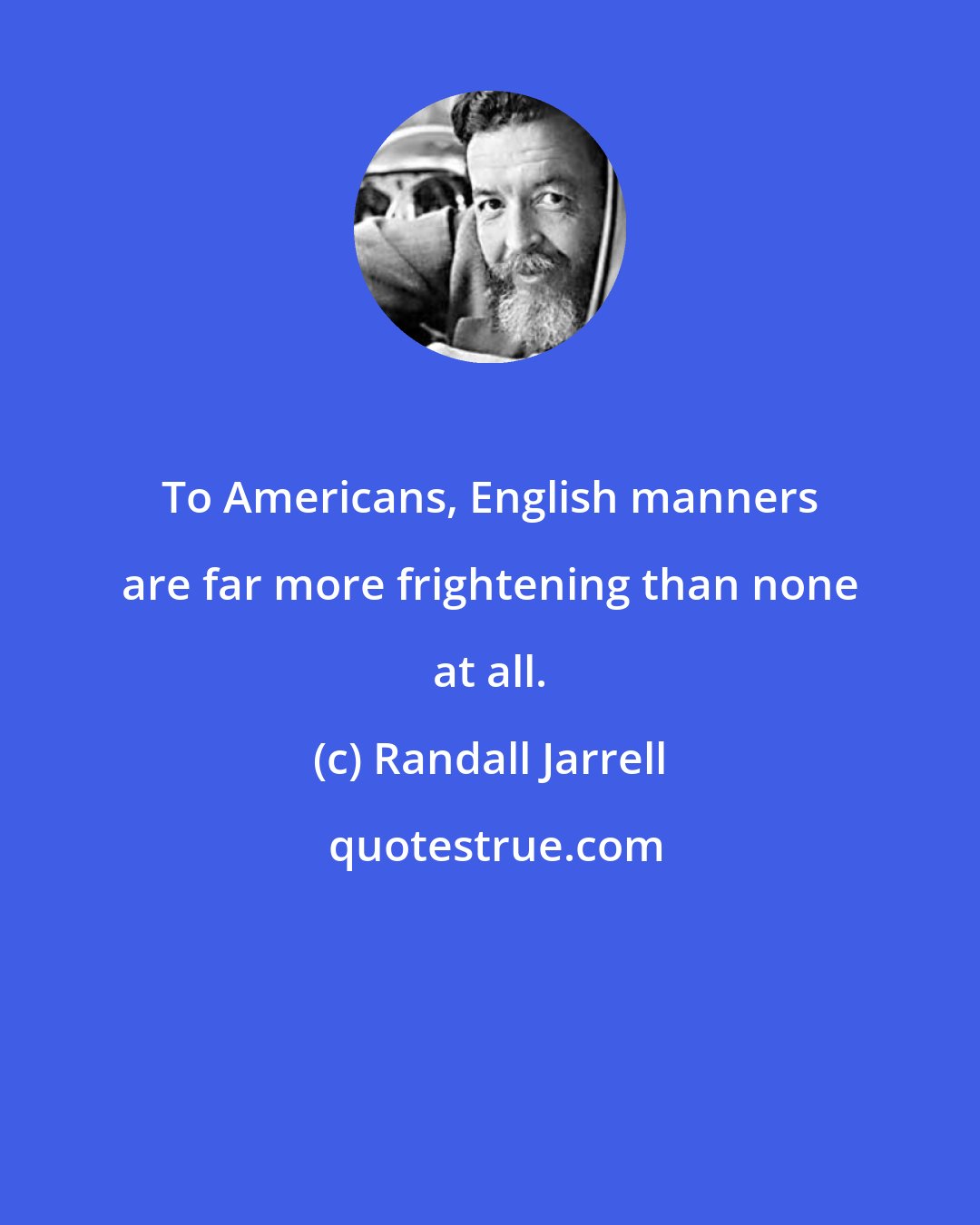 Randall Jarrell: To Americans, English manners are far more frightening than none at all.