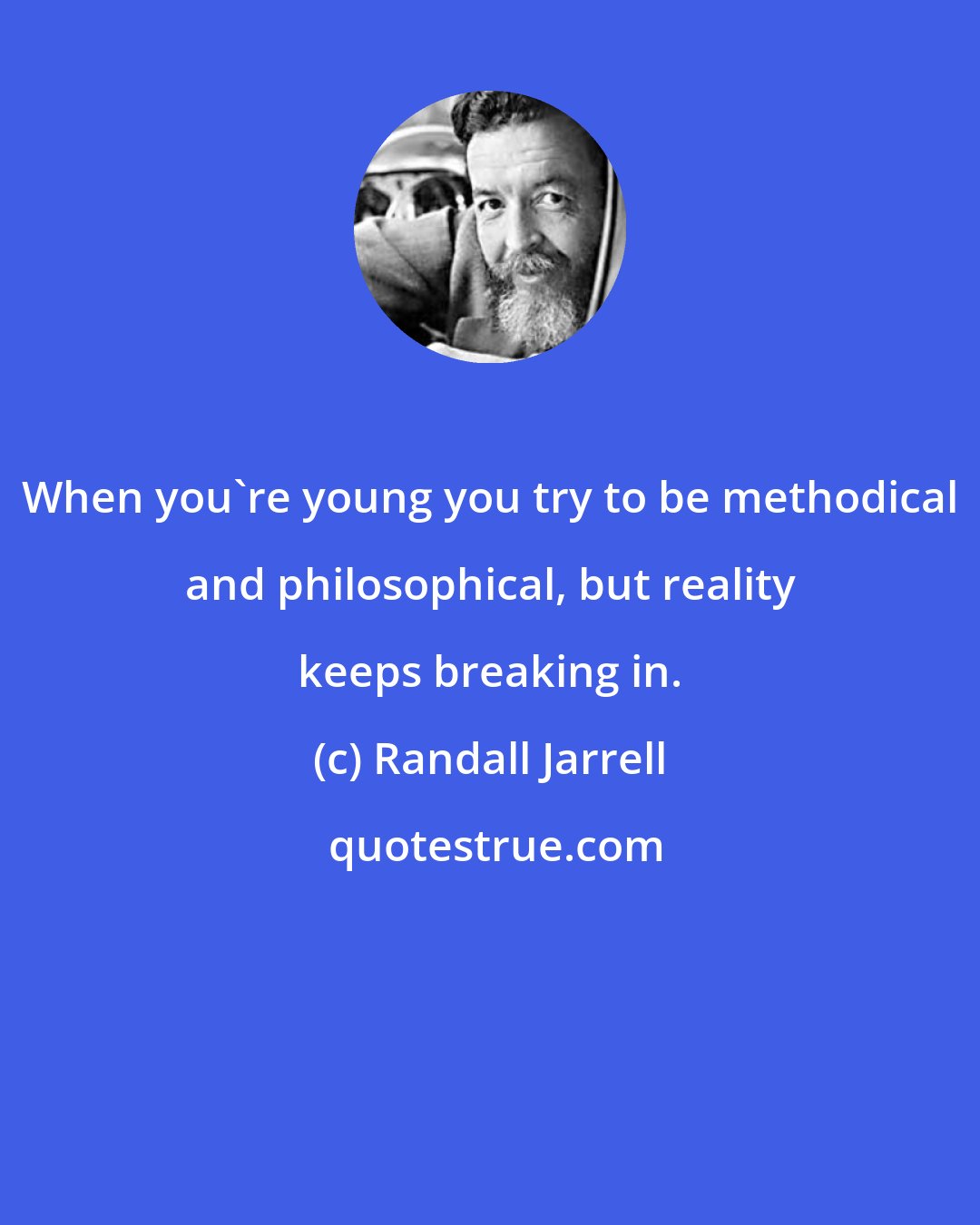 Randall Jarrell: When you're young you try to be methodical and philosophical, but reality keeps breaking in.