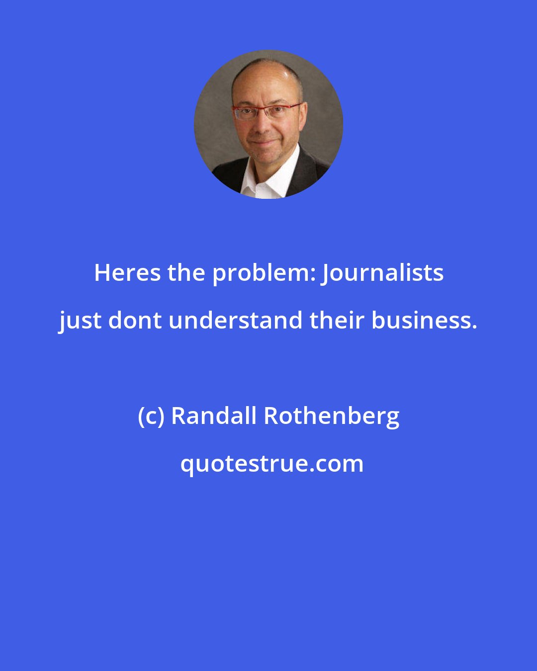 Randall Rothenberg: Heres the problem: Journalists just dont understand their business.