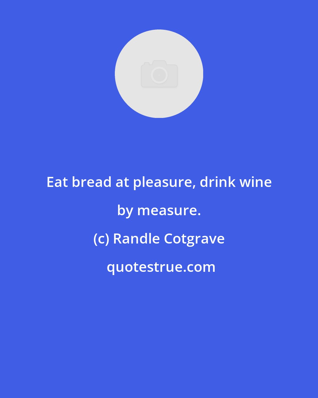 Randle Cotgrave: Eat bread at pleasure, drink wine by measure.