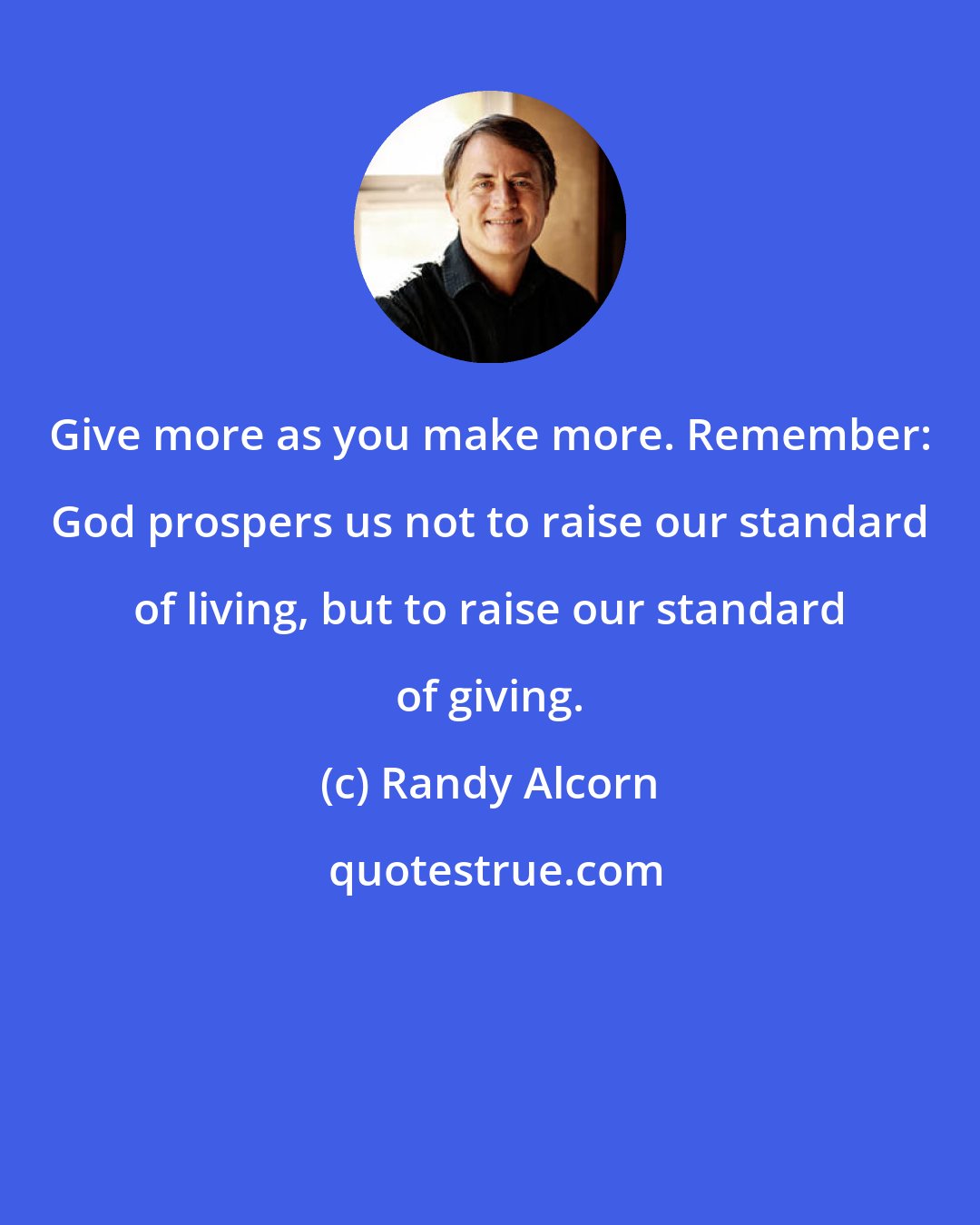 Randy Alcorn: Give more as you make more. Remember: God prospers us not to raise our standard of living, but to raise our standard of giving.