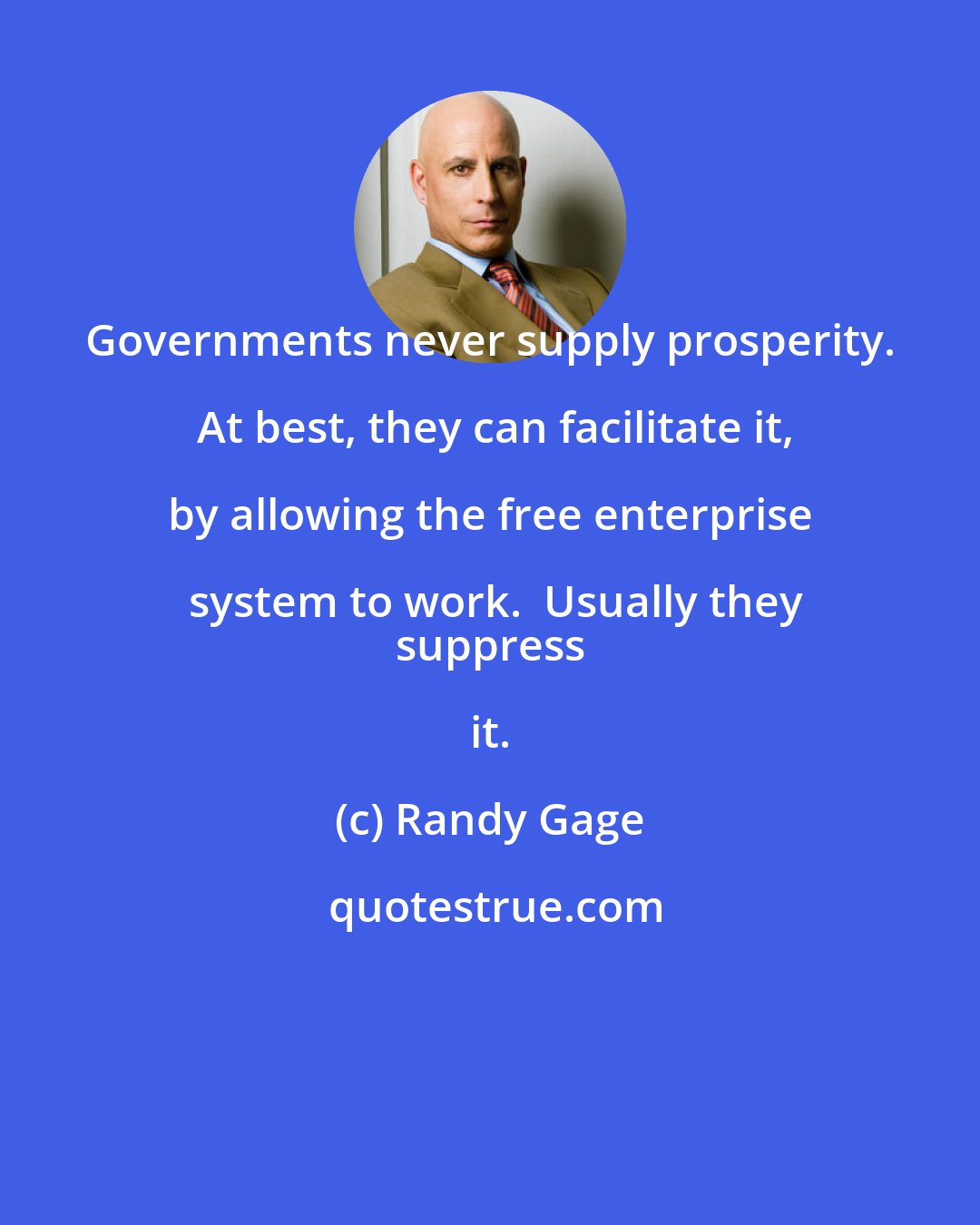 Randy Gage: Governments never supply prosperity.  At best, they can facilitate it, by allowing the free enterprise system to work.  Usually they
 suppress it.