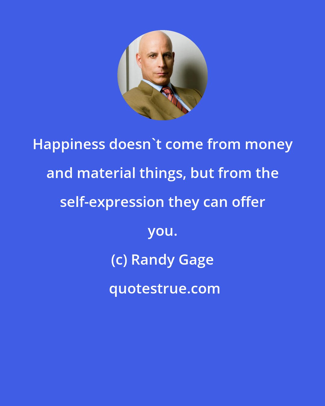 Randy Gage: Happiness doesn't come from money and material things, but from the self-expression they can offer you.