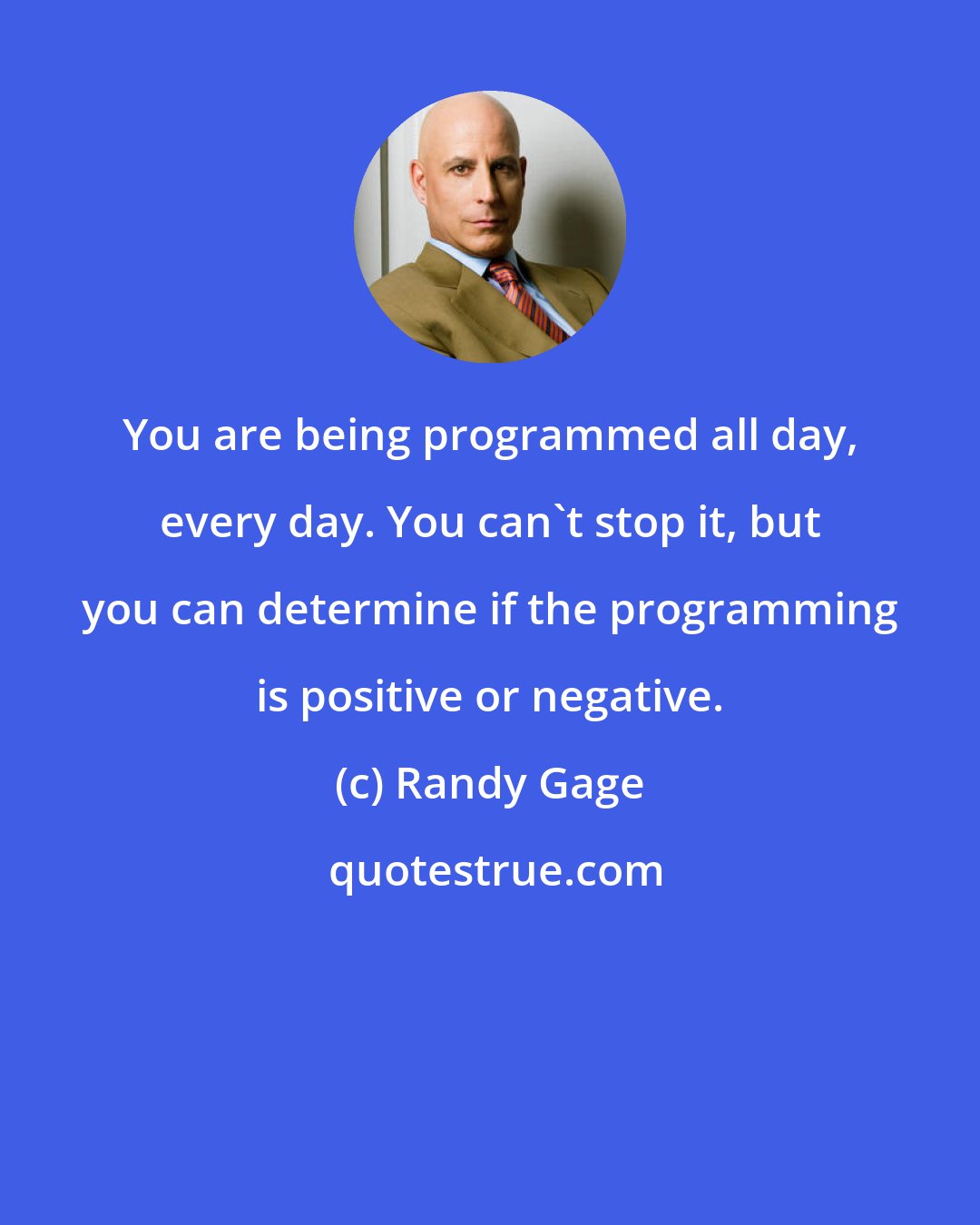 Randy Gage: You are being programmed all day, every day. You can't stop it, but you can determine if the programming is positive or negative.