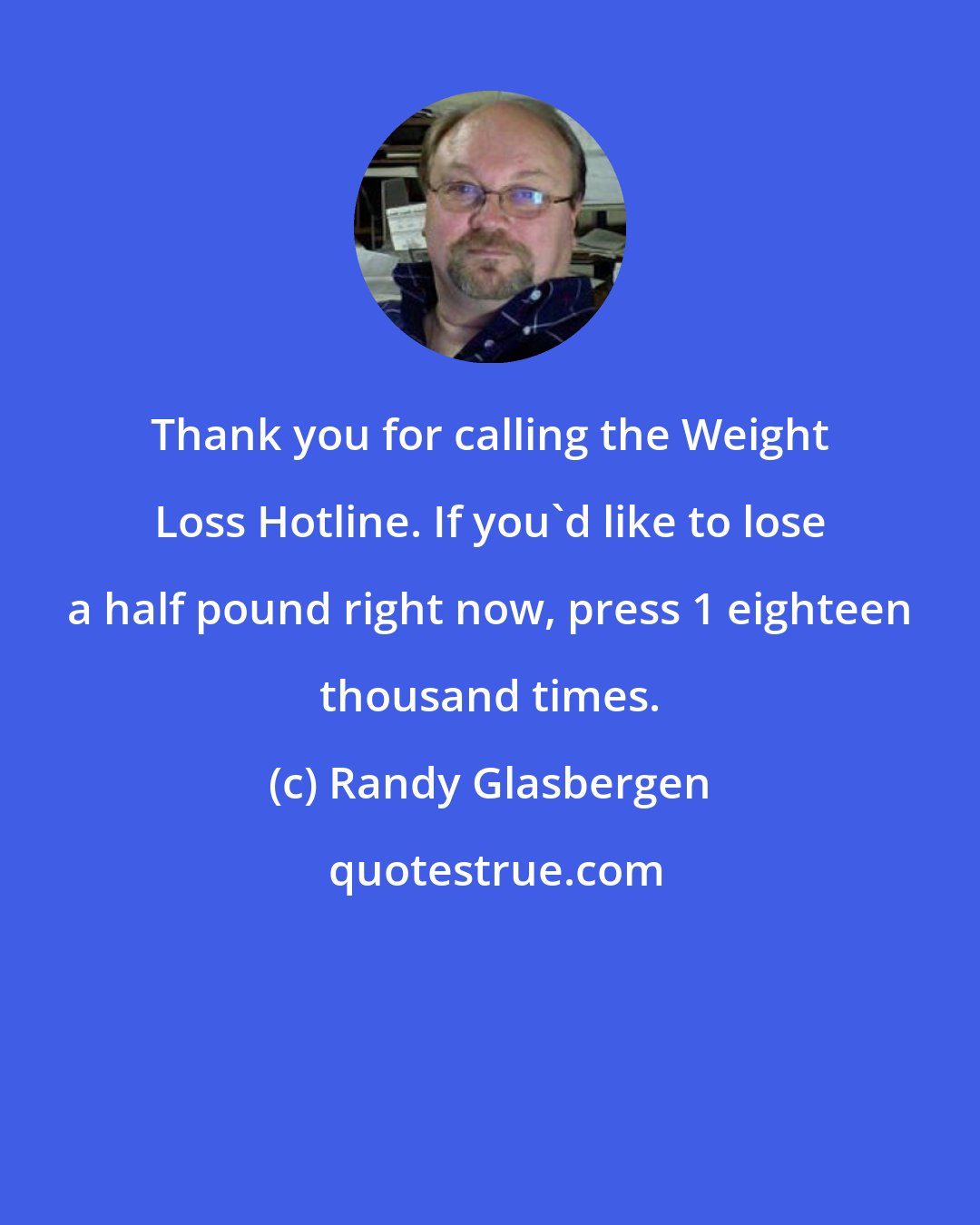 Randy Glasbergen: Thank you for calling the Weight Loss Hotline. If you'd like to lose a half pound right now, press 1 eighteen thousand times.