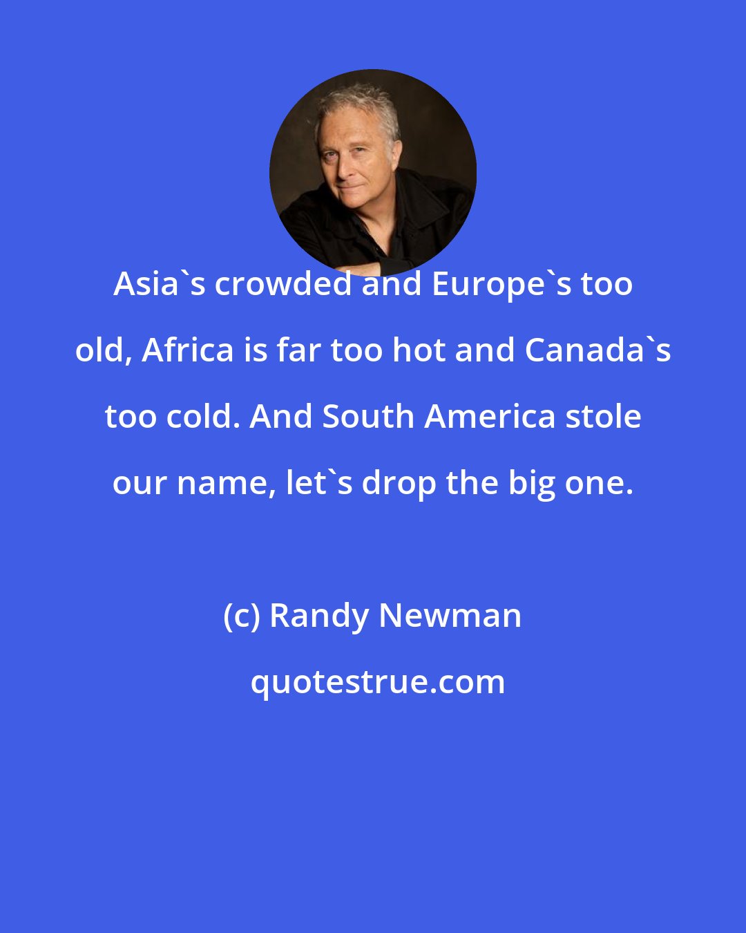 Randy Newman: Asia's crowded and Europe's too old, Africa is far too hot and Canada's too cold. And South America stole our name, let's drop the big one.