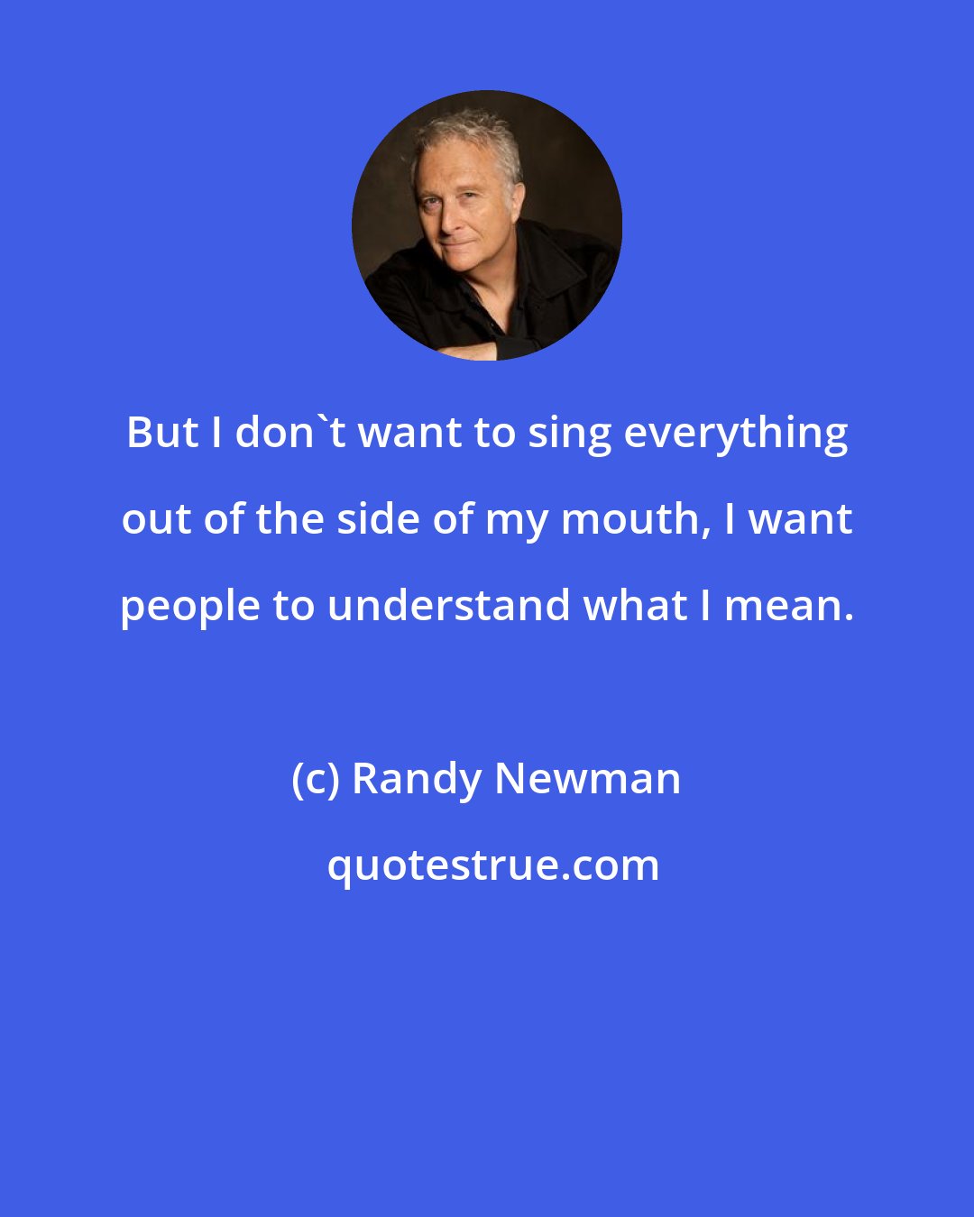 Randy Newman: But I don't want to sing everything out of the side of my mouth, I want people to understand what I mean.