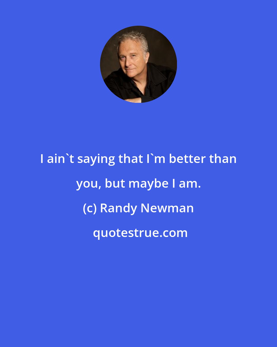 Randy Newman: I ain't saying that I'm better than you, but maybe I am.