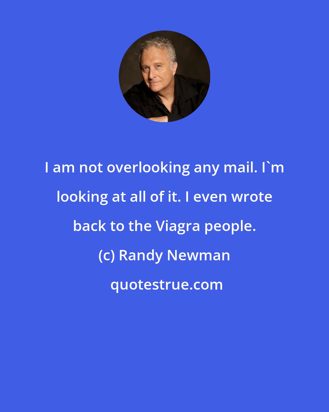 Randy Newman: I am not overlooking any mail. I'm looking at all of it. I even wrote back to the Viagra people.
