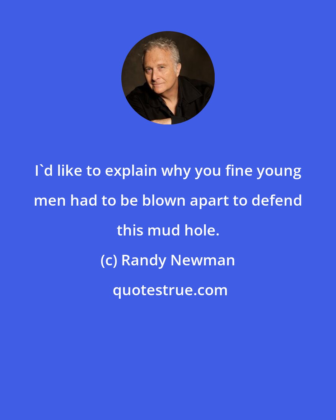 Randy Newman: I'd like to explain why you fine young men had to be blown apart to defend this mud hole.