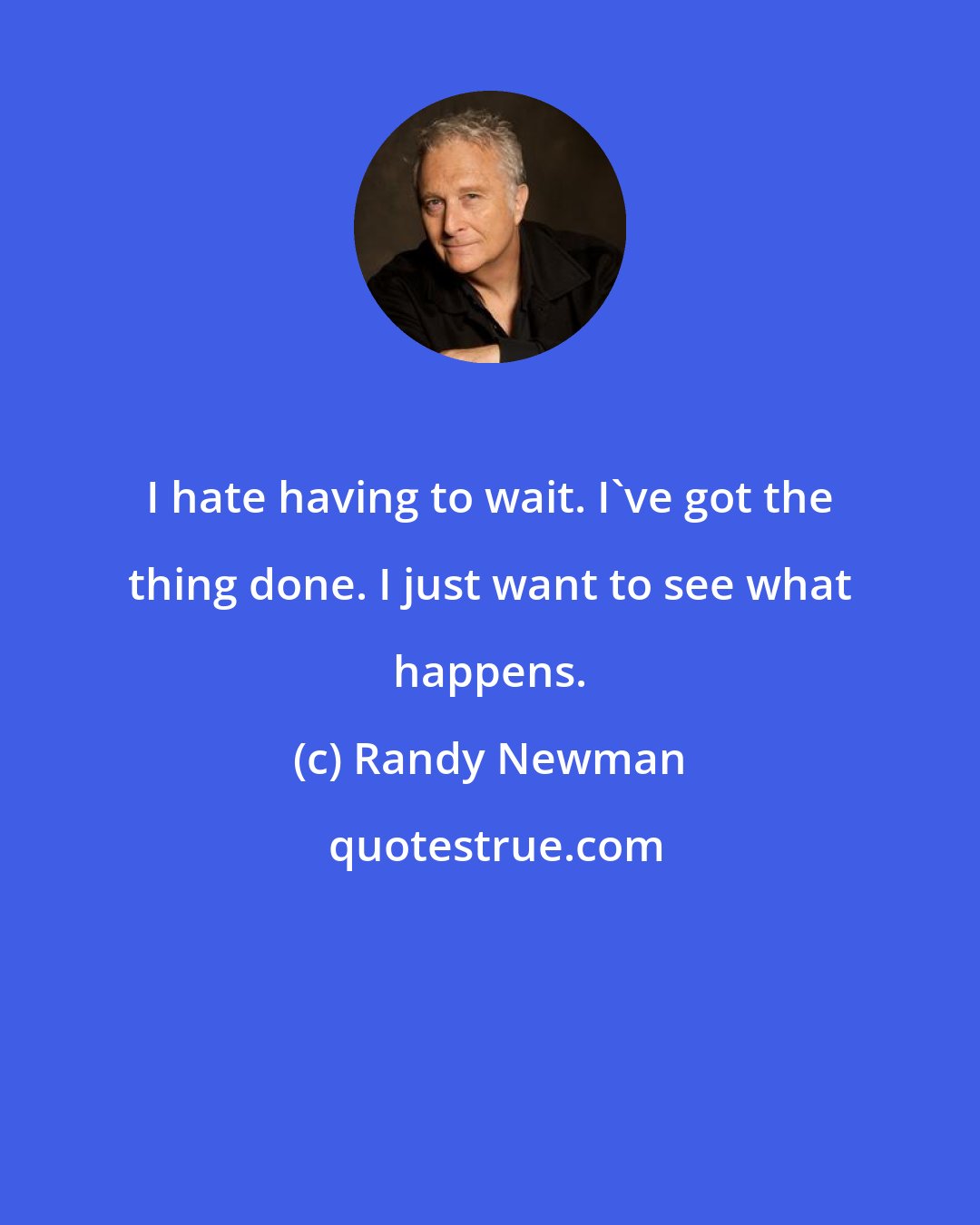 Randy Newman: I hate having to wait. I've got the thing done. I just want to see what happens.