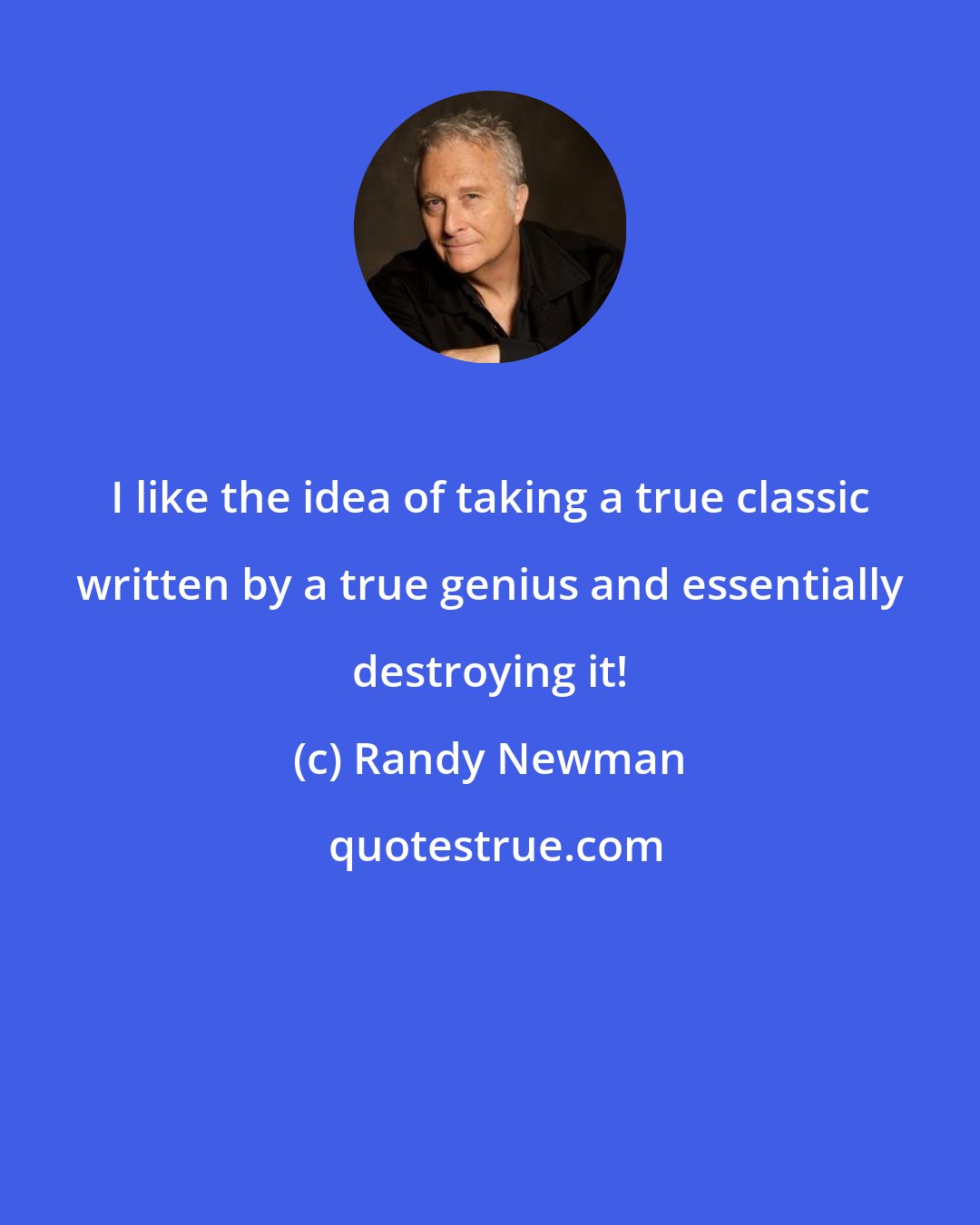 Randy Newman: I like the idea of taking a true classic written by a true genius and essentially destroying it!