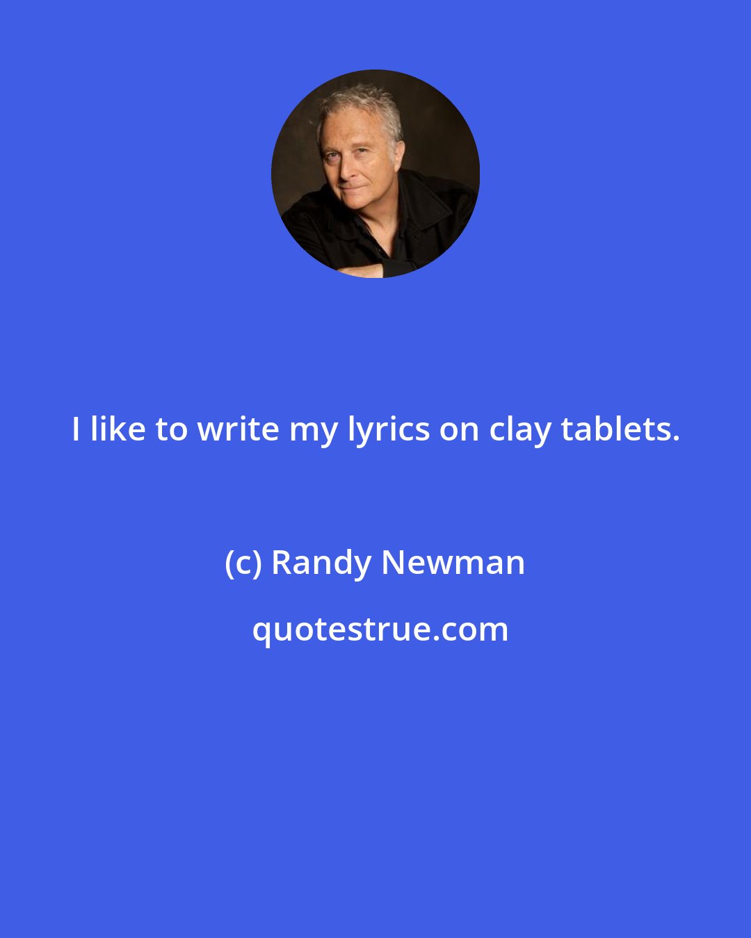 Randy Newman: I like to write my lyrics on clay tablets.