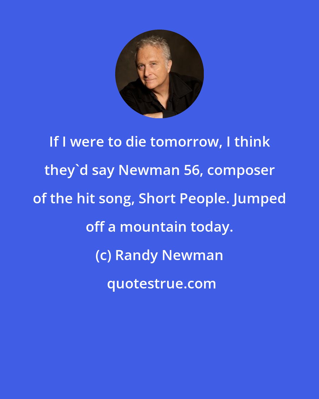 Randy Newman: If I were to die tomorrow, I think they'd say Newman 56, composer of the hit song, Short People. Jumped off a mountain today.