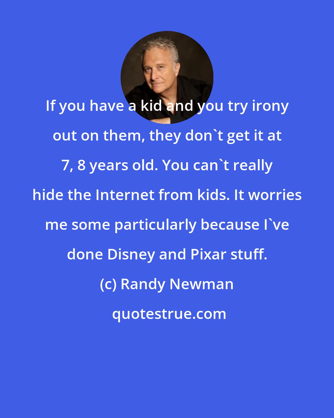 Randy Newman: If you have a kid and you try irony out on them, they don't get it at 7, 8 years old. You can't really hide the Internet from kids. It worries me some particularly because I've done Disney and Pixar stuff.