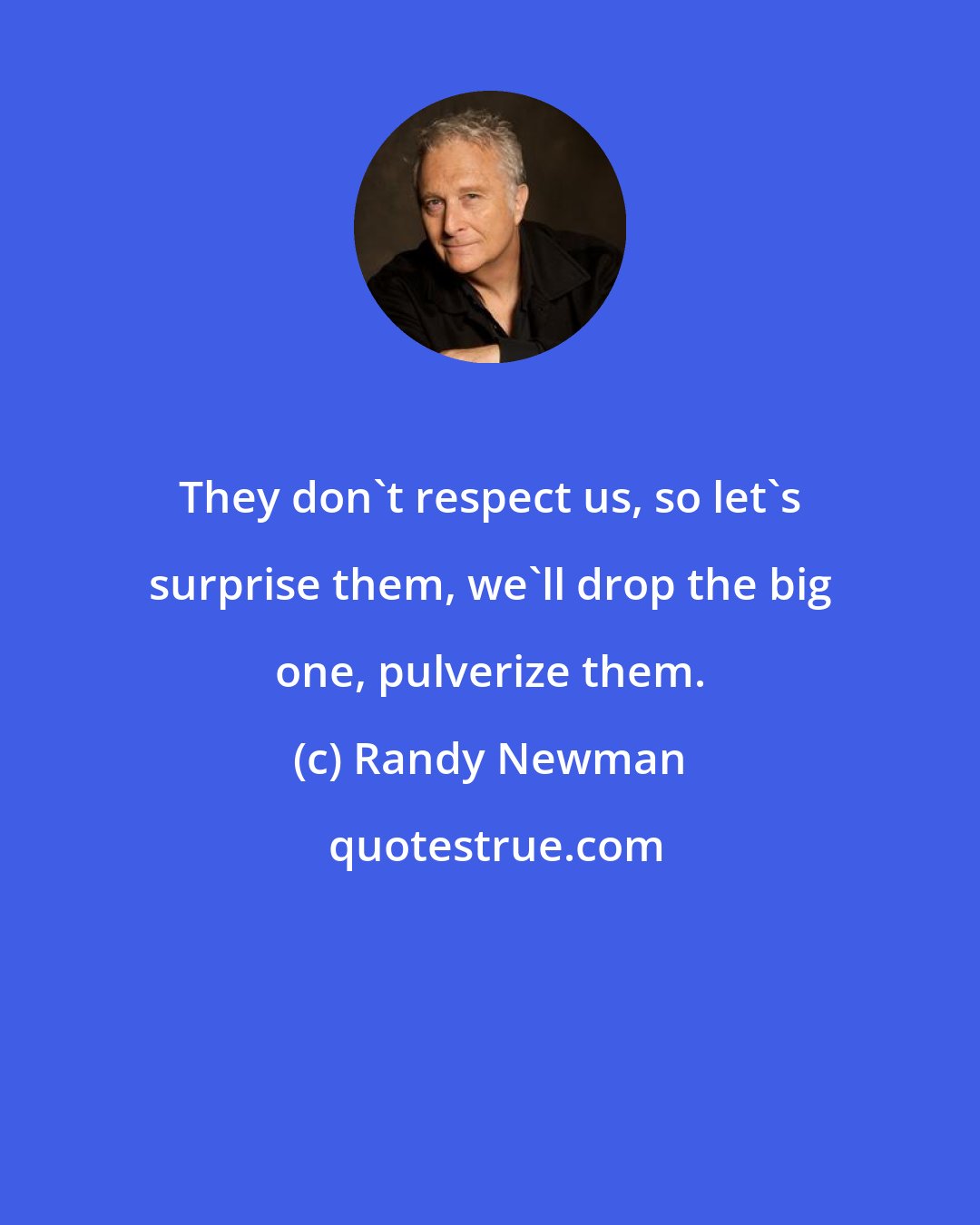Randy Newman: They don't respect us, so let's surprise them, we'll drop the big one, pulverize them.