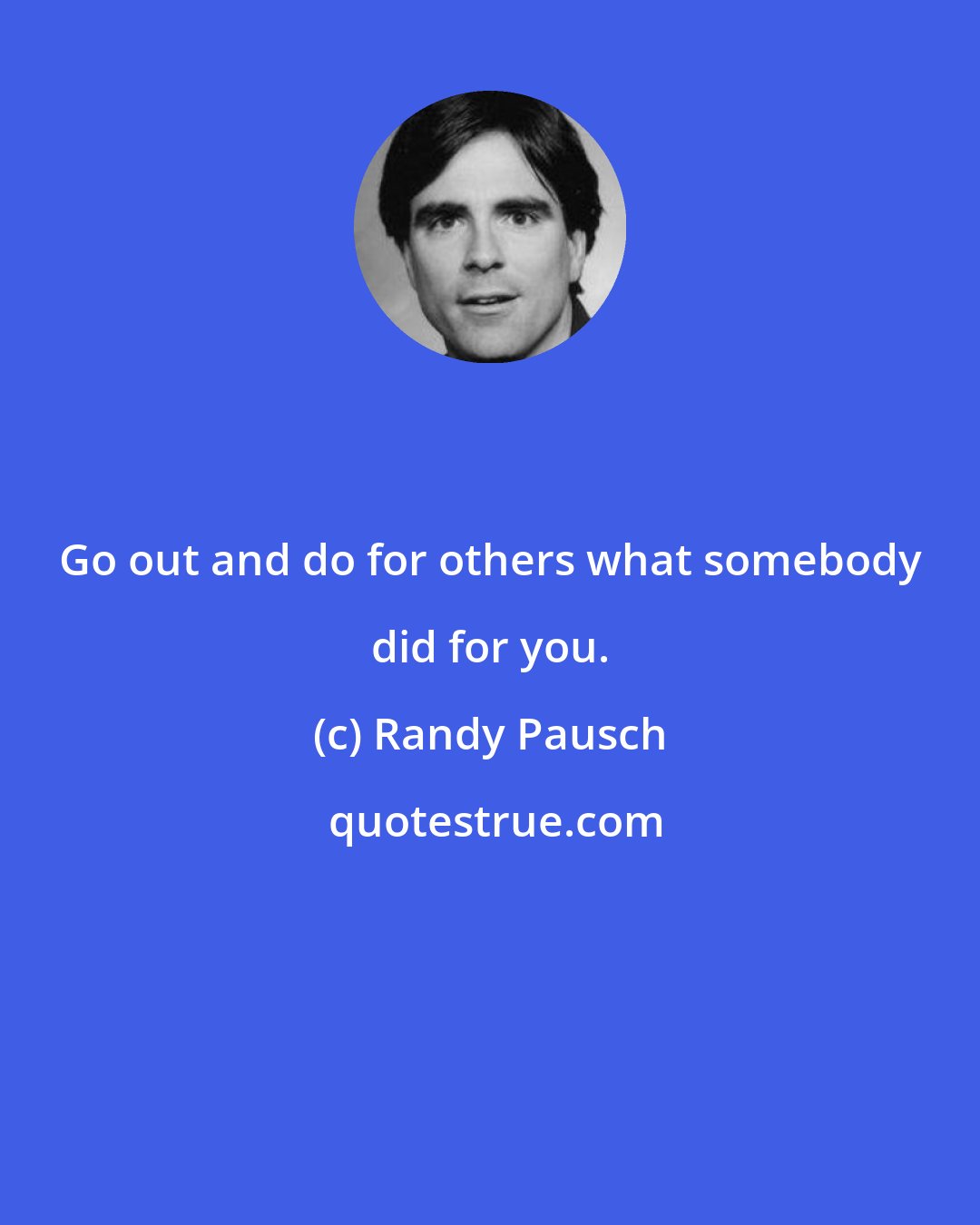 Randy Pausch: Go out and do for others what somebody did for you.