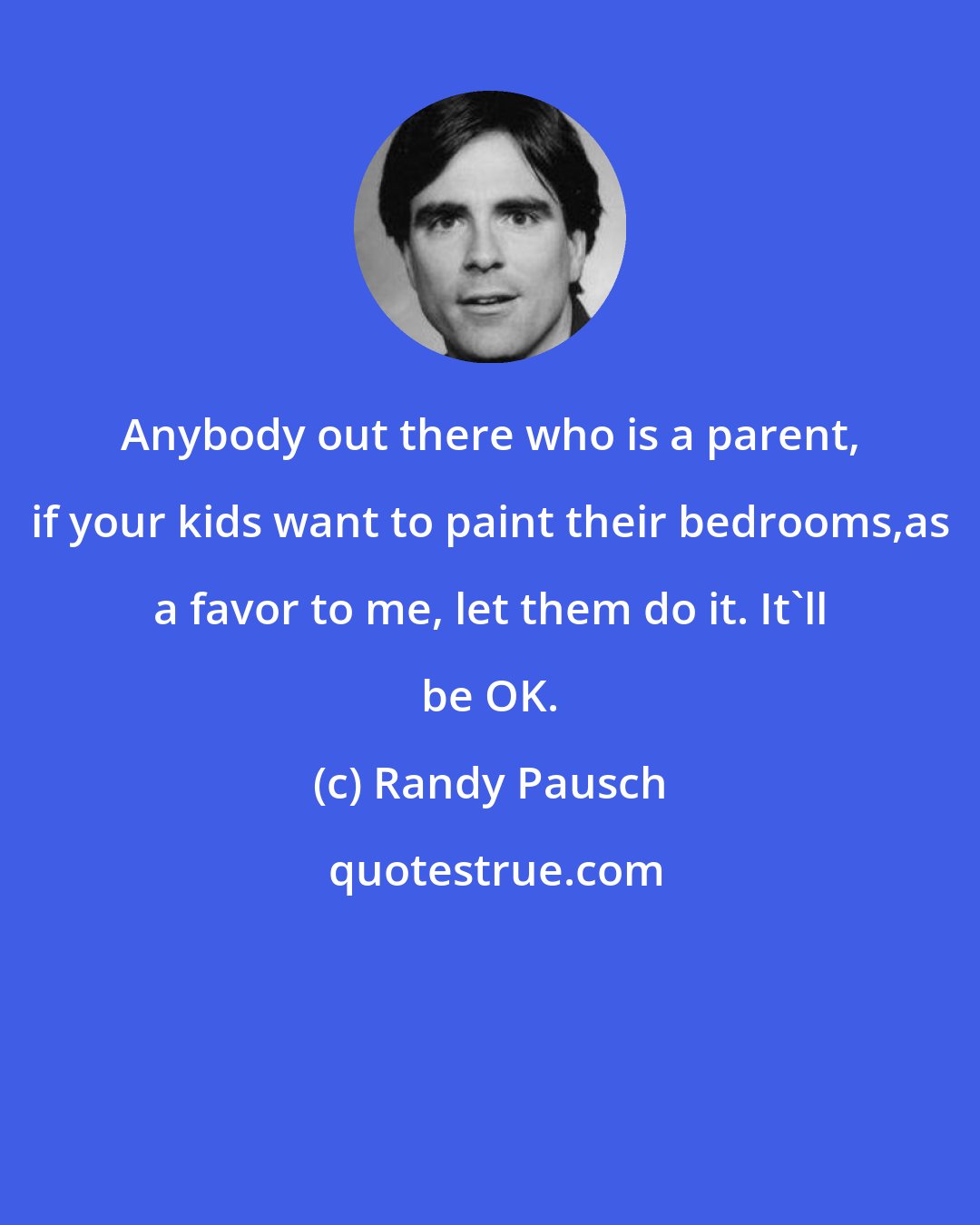 Randy Pausch: Anybody out there who is a parent, if your kids want to paint their bedrooms,as a favor to me, let them do it. It'll be OK.