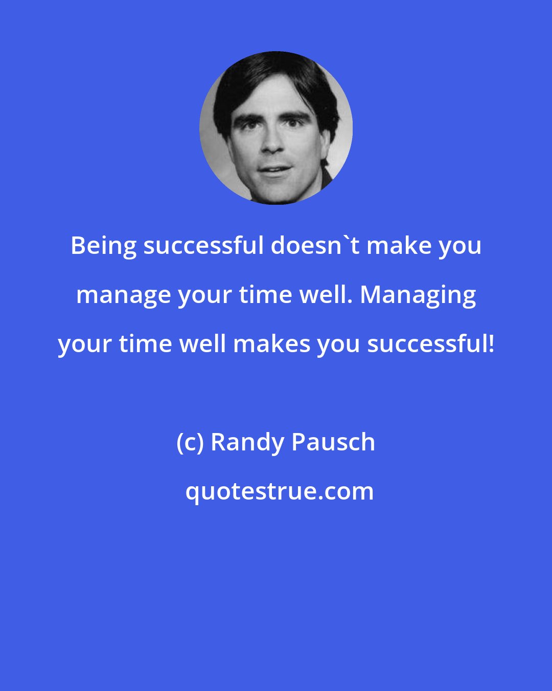 Randy Pausch: Being successful doesn't make you manage your time well. Managing your time well makes you successful!