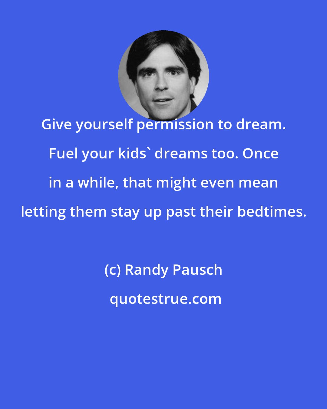 Randy Pausch: Give yourself permission to dream. Fuel your kids' dreams too. Once in a while, that might even mean letting them stay up past their bedtimes.