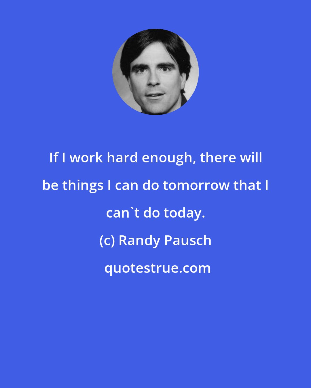 Randy Pausch: If I work hard enough, there will be things I can do tomorrow that I can't do today.