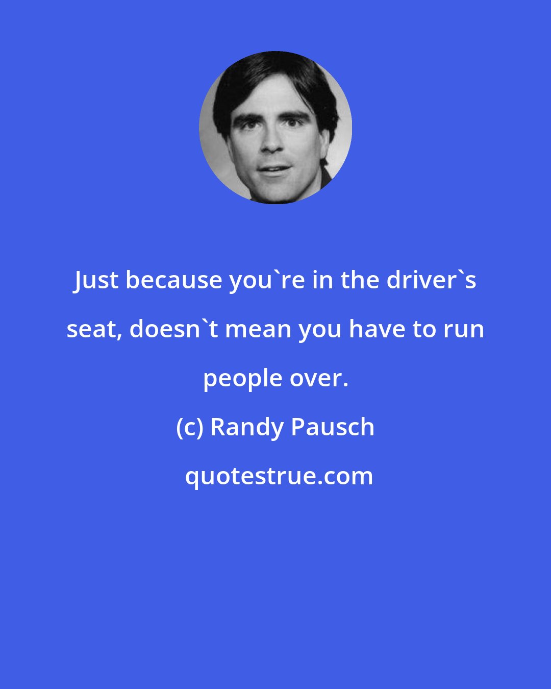 Randy Pausch: Just because you're in the driver's seat, doesn't mean you have to run people over.