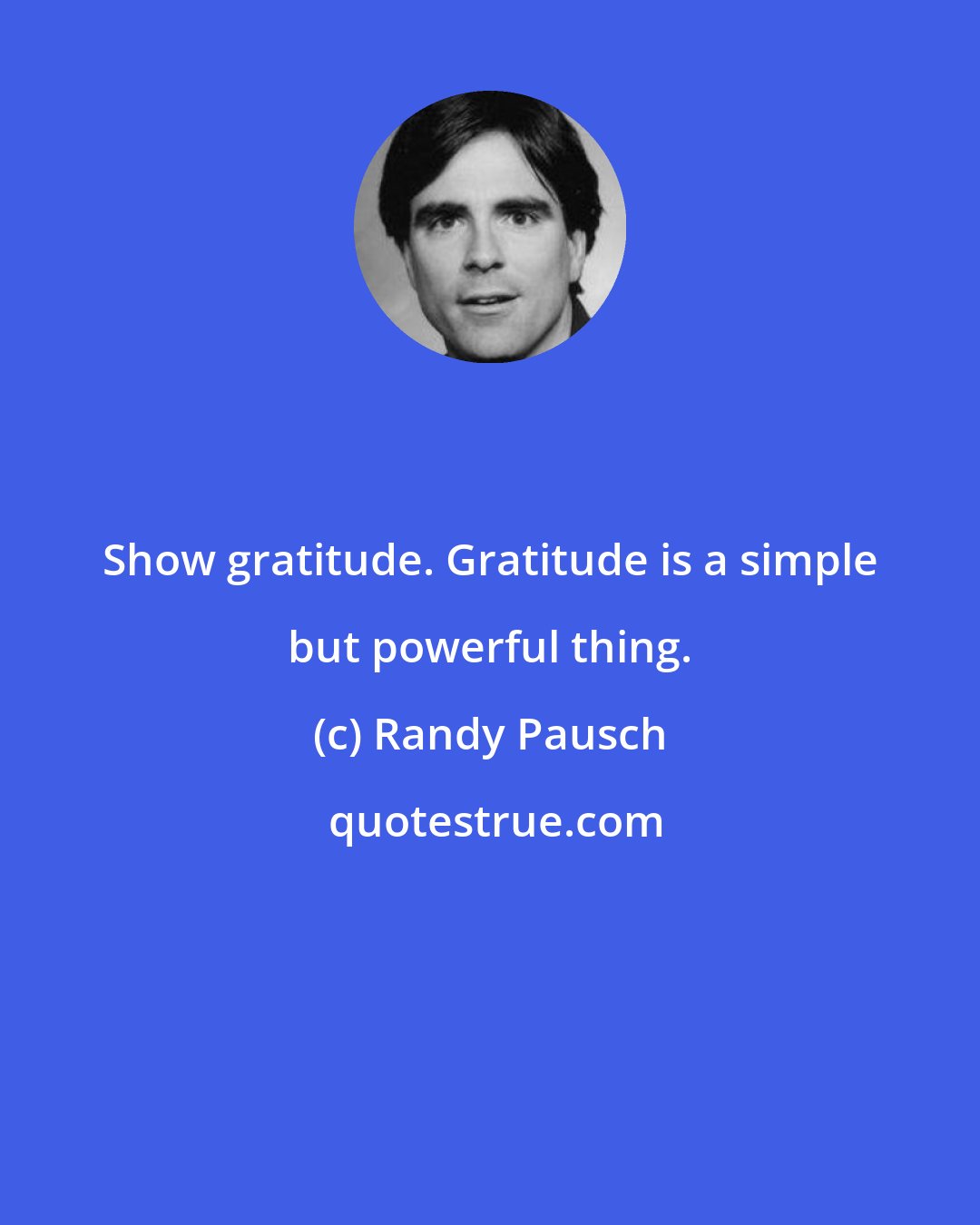 Randy Pausch: Show gratitude. Gratitude is a simple but powerful thing.