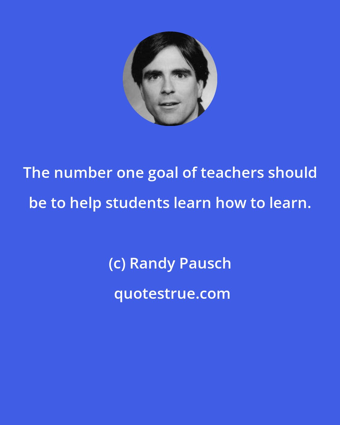 Randy Pausch: The number one goal of teachers should be to help students learn how to learn.