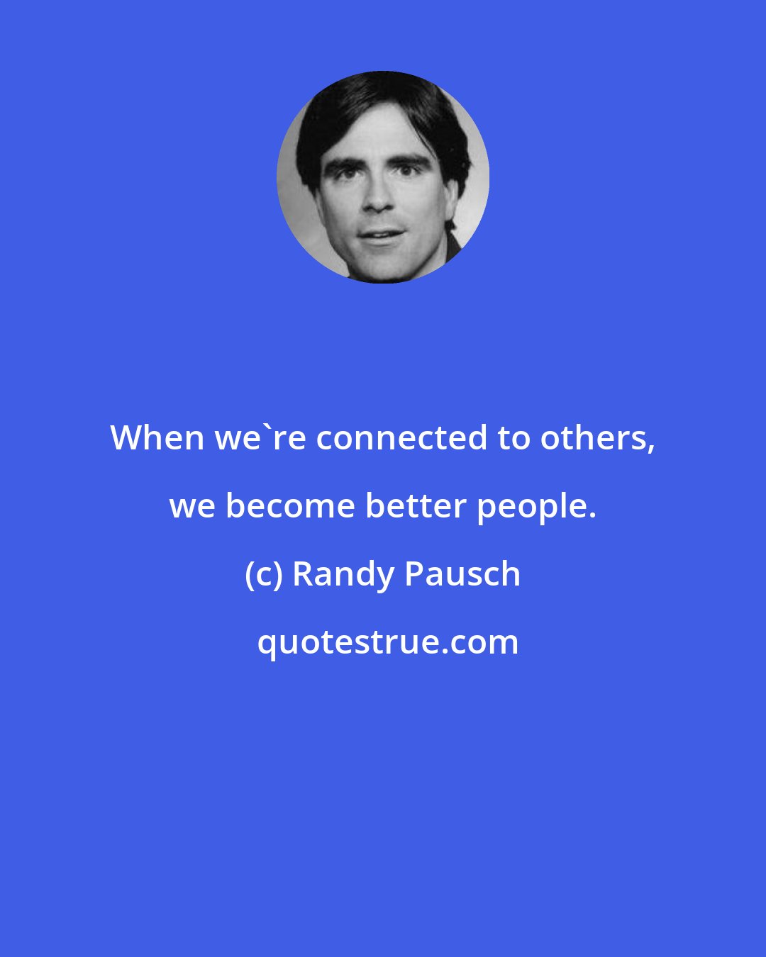 Randy Pausch: When we're connected to others, we become better people.