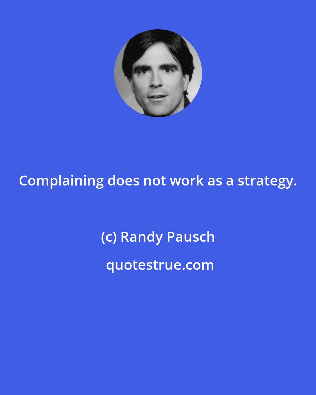 Randy Pausch: Complaining does not work as a strategy.